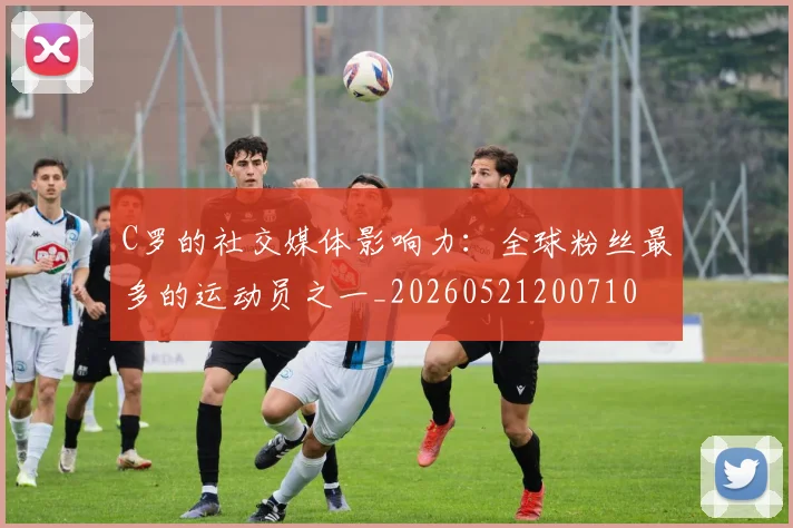 C罗的社交媒体影响力：全球粉丝最多的运动员之一_20260521200710
