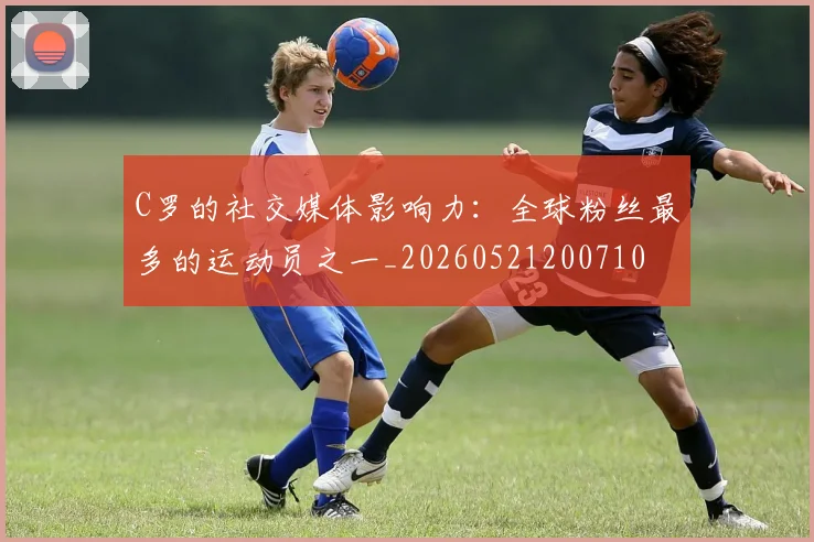 C罗的社交媒体影响力:全球粉丝最多的运动员之一_20260521200710