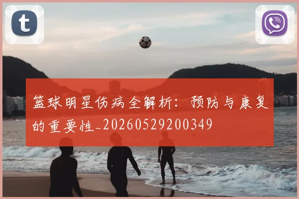篮球明星伤病全解析:预防与康复的重要性_20260529200349