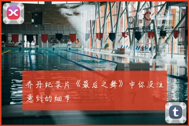 乔丹纪录片《最后之舞》中你没注意到的细节