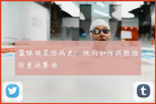 篮球明星伤病史：他们如何战胜挫折重返赛场