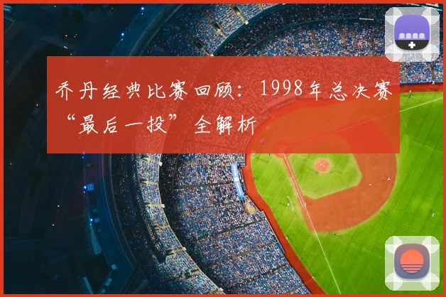 乔丹经典比赛回顾：1998年总决赛“最后一投”全解析
