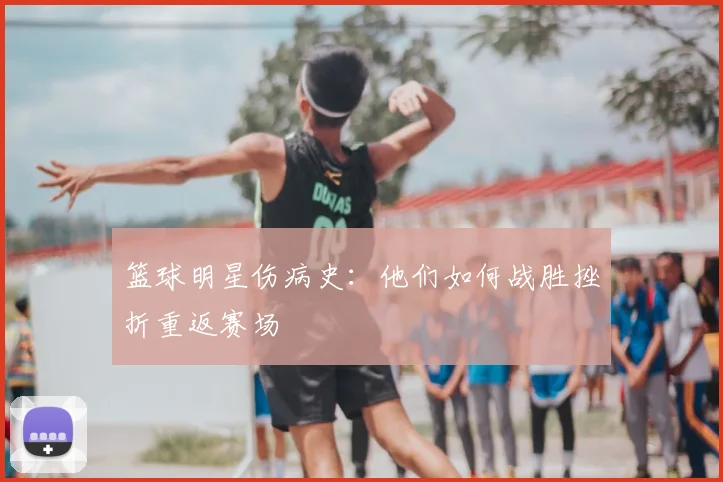 篮球明星伤病史：他们如何战胜挫折重返赛场