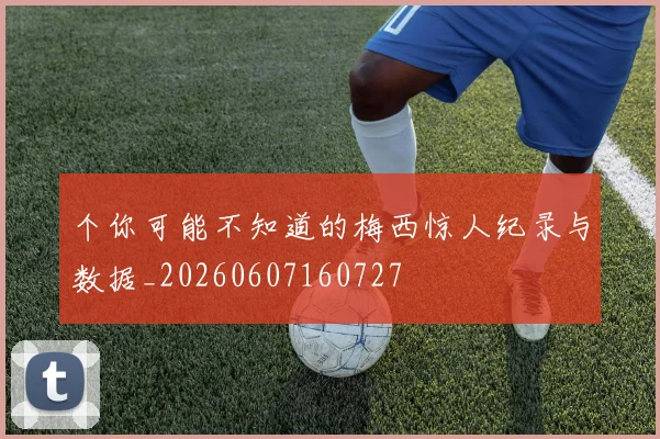 个你可能不知道的梅西惊人纪录与数据_20260607160727