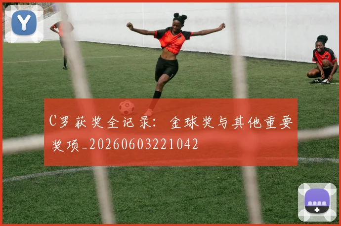C罗获奖全记录:金球奖与其他重要奖项_20260603221042